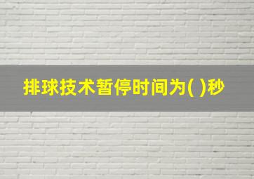 排球技术暂停时间为( )秒